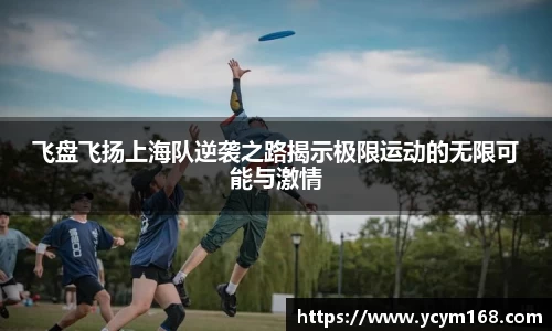 飞盘飞扬上海队逆袭之路揭示极限运动的无限可能与激情